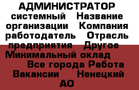 АДМИНИСТРАТОР системный › Название организации ­ Компания-работодатель › Отрасль предприятия ­ Другое › Минимальный оклад ­ 25 000 - Все города Работа » Вакансии   . Ненецкий АО